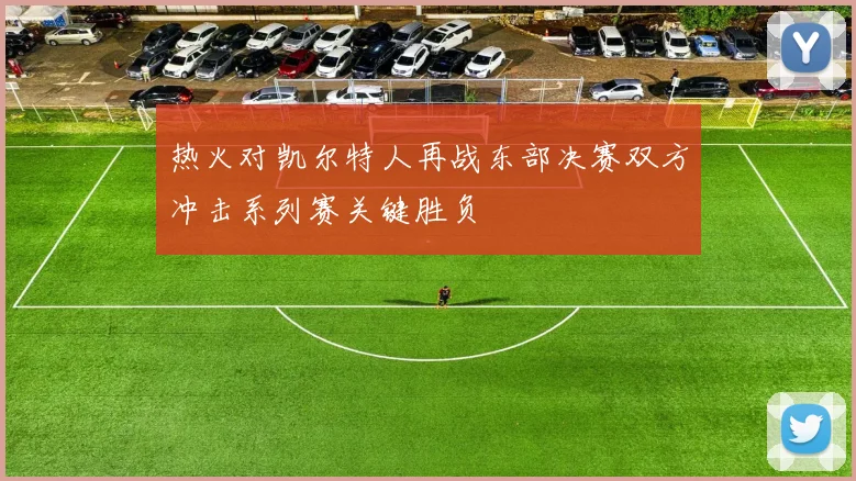 热火对凯尔特人再战东部决赛双方冲击系列赛关键胜负