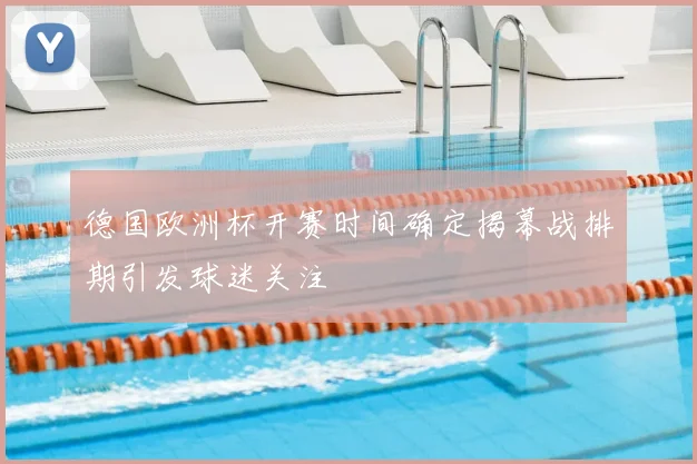 德国欧洲杯开赛时间确定揭幕战排期引发球迷关注