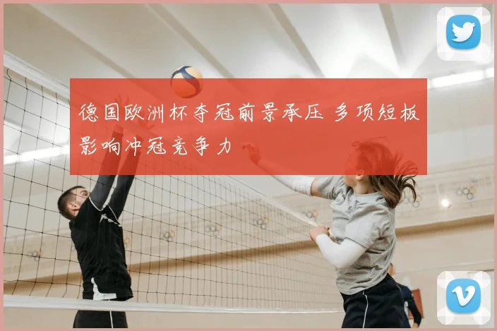 德国欧洲杯夺冠前景承压 多项短板影响冲冠竞争力
