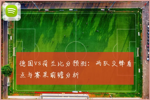 德国vs荷兰比分预测：两队交锋看点与赛果前瞻分析