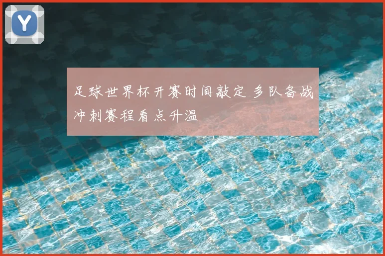 足球世界杯开赛时间敲定 多队备战冲刺赛程看点升温