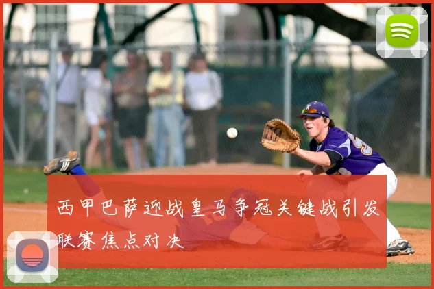 西甲巴萨迎战皇马争冠关键战引发联赛焦点对决