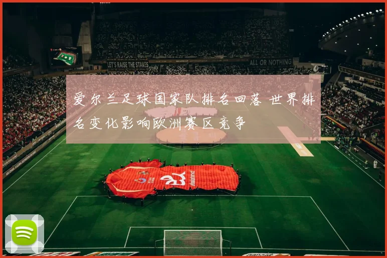 爱尔兰足球国家队排名回落 世界排名变化影响欧洲赛区竞争