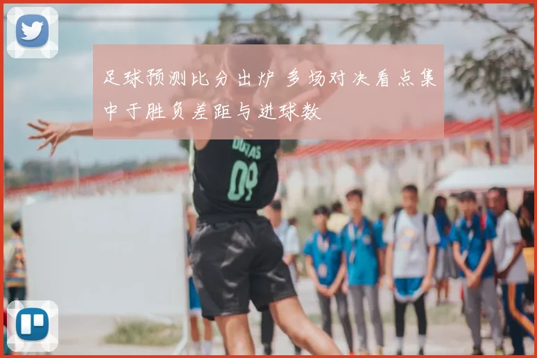 足球预测比分出炉 多场对决看点集中于胜负差距与进球数