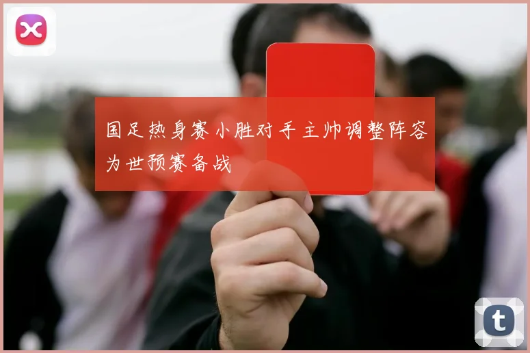 国足热身赛小胜对手主帅调整阵容为世预赛备战