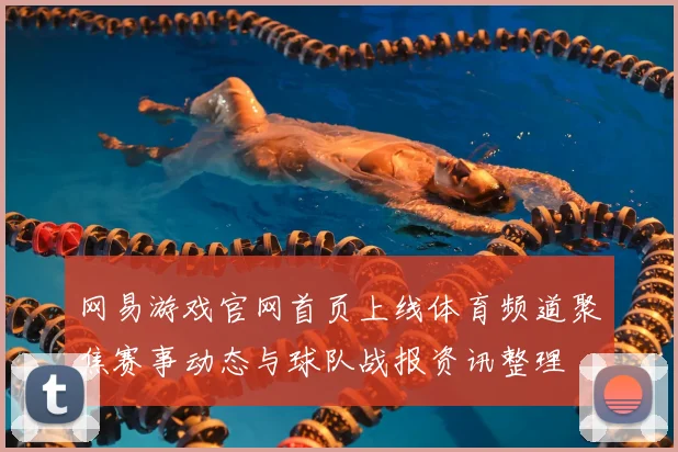 网易游戏官网首页上线体育频道聚焦赛事动态与球队战报资讯整理