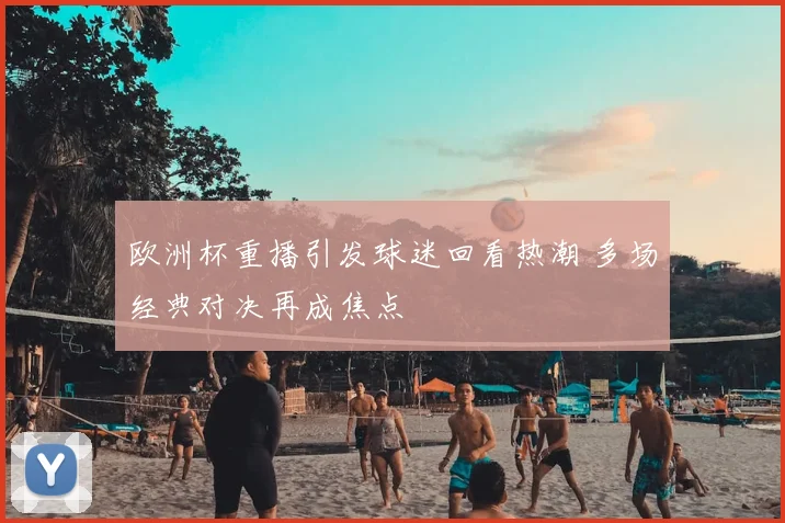 欧洲杯重播引发球迷回看热潮 多场经典对决再成焦点