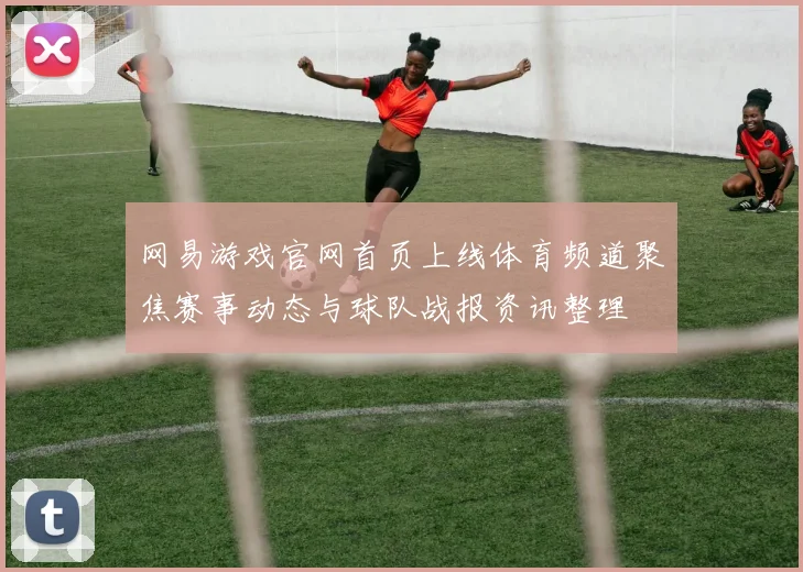 网易游戏官网首页上线体育频道聚焦赛事动态与球队战报资讯整理