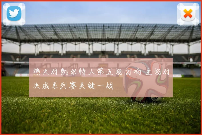 热火对凯尔特人第五场打响 主场对决成系列赛关键一战