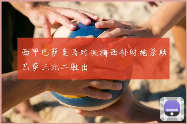 西甲巴萨皇马对决梅西补时绝杀助巴萨三比二胜出