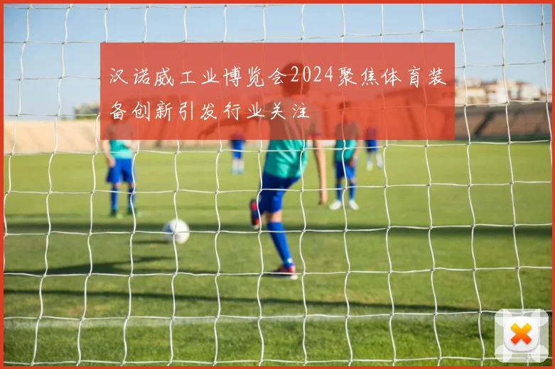 汉诺威工业博览会2024聚焦体育装备创新引发行业关注