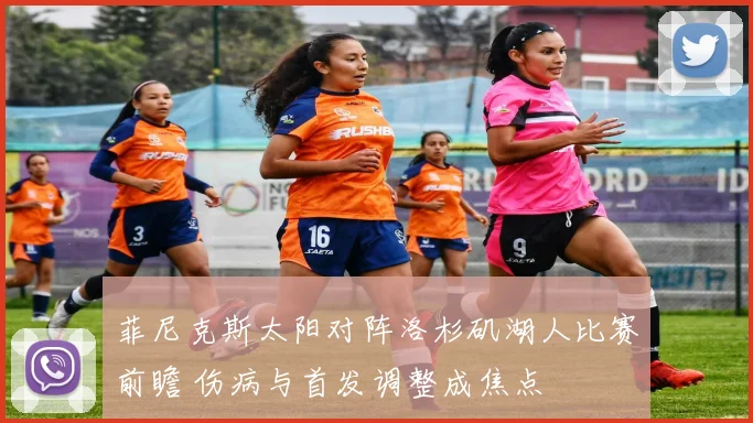 菲尼克斯太阳对阵洛杉矶湖人比赛前瞻 伤病与首发调整成焦点