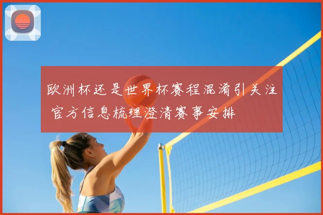 欧洲杯还是世界杯赛程混淆引关注 官方信息梳理澄清赛事安排