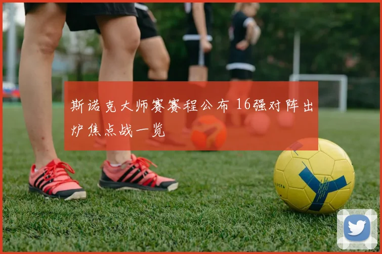 斯诺克大师赛赛程公布 16强对阵出炉焦点战一览