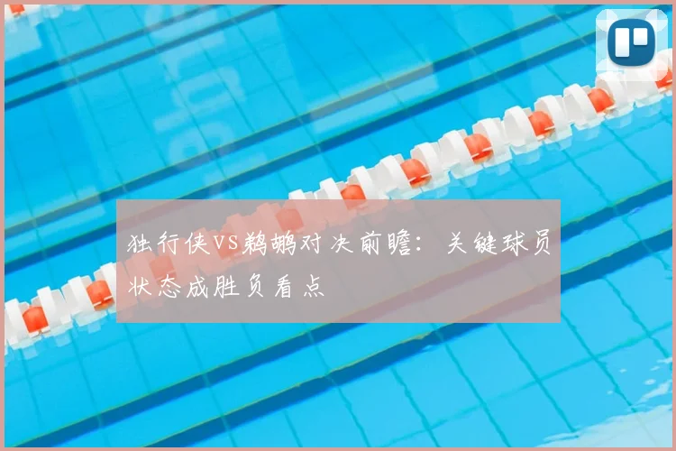 独行侠vs鹈鹕对决前瞻:关键球员状态成胜负看点