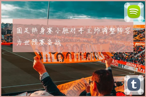 国足热身赛小胜对手主帅调整阵容为世预赛备战