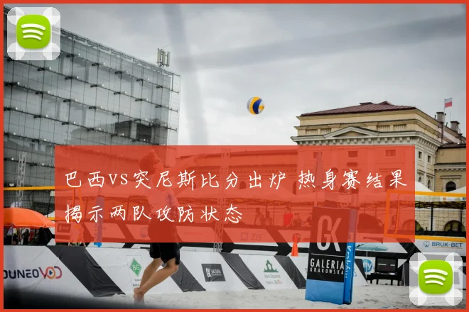 巴西vs突尼斯比分出炉 热身赛结果揭示两队攻防状态