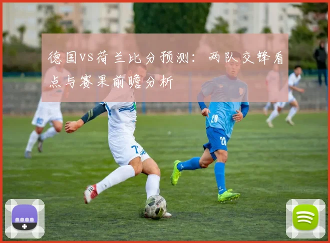 德国vs荷兰比分预测：两队交锋看点与赛果前瞻分析