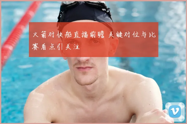 火箭对快船直播前瞻 关键对位与比赛看点引关注