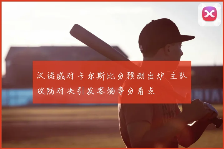 汉诺威对卡尔斯比分预测出炉 主队攻防对决引发客场争分看点