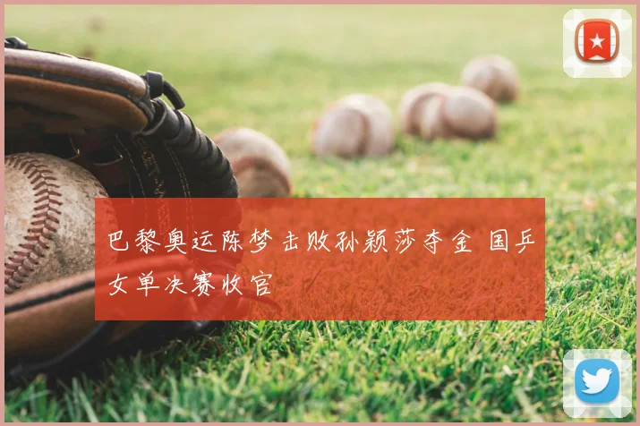 巴黎奥运陈梦击败孙颖莎夺金 国乒女单决赛收官