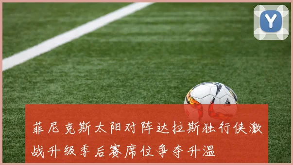 菲尼克斯太阳对阵达拉斯独行侠激战升级季后赛席位争夺升温