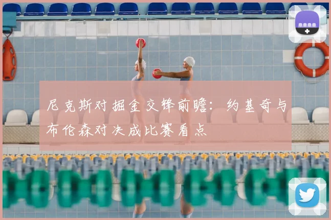尼克斯对掘金交锋前瞻：约基奇与布伦森对决成比赛看点