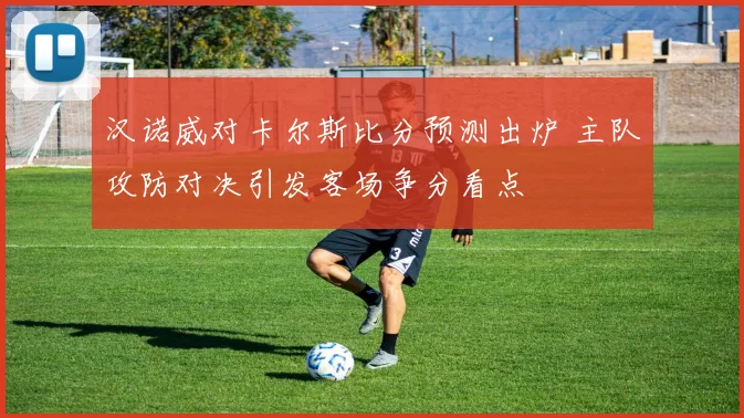 汉诺威对卡尔斯比分预测出炉 主队攻防对决引发客场争分看点