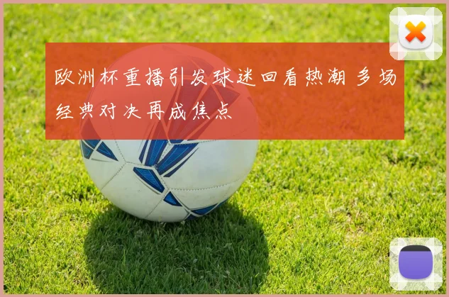 欧洲杯重播引发球迷回看热潮 多场经典对决再成焦点