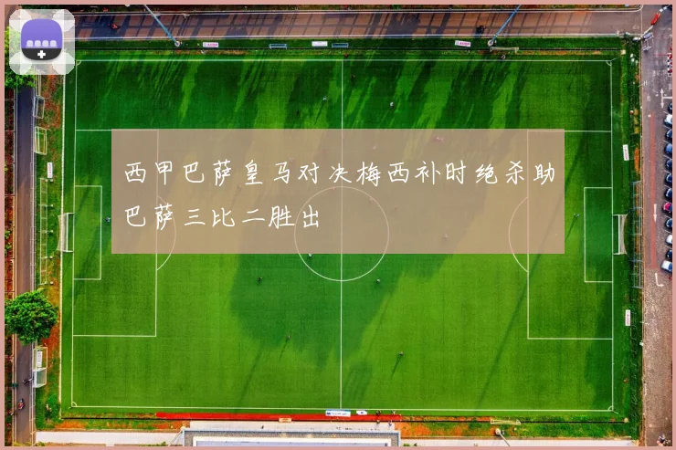 西甲巴萨皇马对决梅西补时绝杀助巴萨三比二胜出