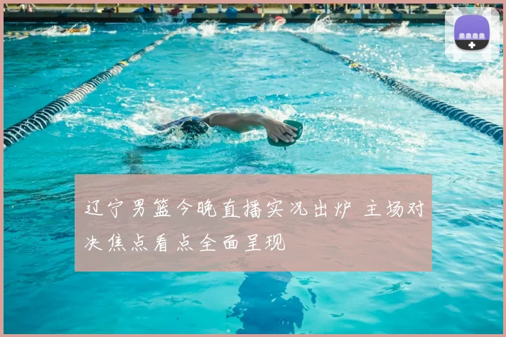 辽宁男篮今晚直播实况出炉 主场对决焦点看点全面呈现