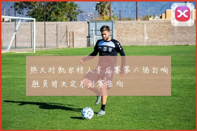 热火对凯尔特人季后赛第六场打响 胜负将决定系列赛去向