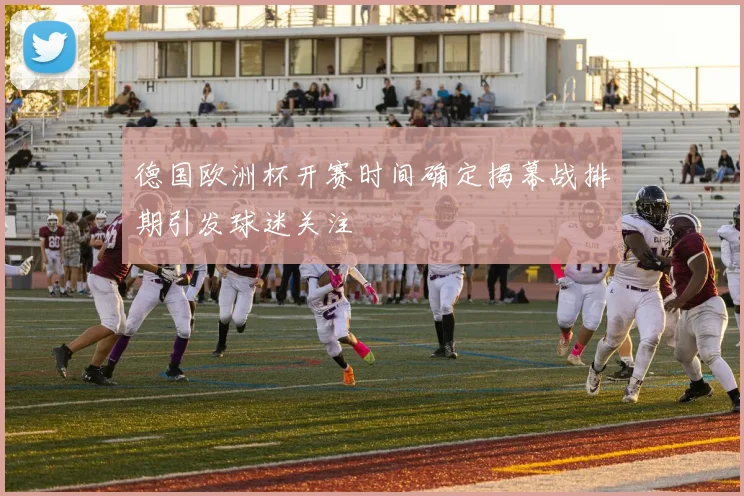 德国欧洲杯开赛时间确定揭幕战排期引发球迷关注