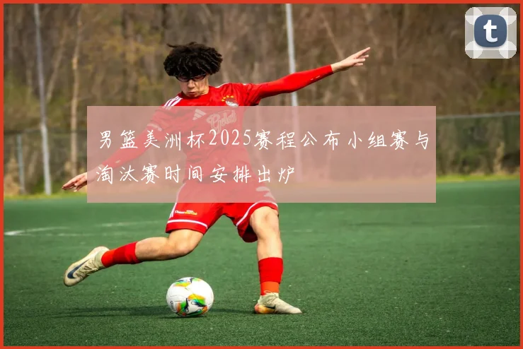 男篮美洲杯2025赛程公布小组赛与淘汰赛时间安排出炉