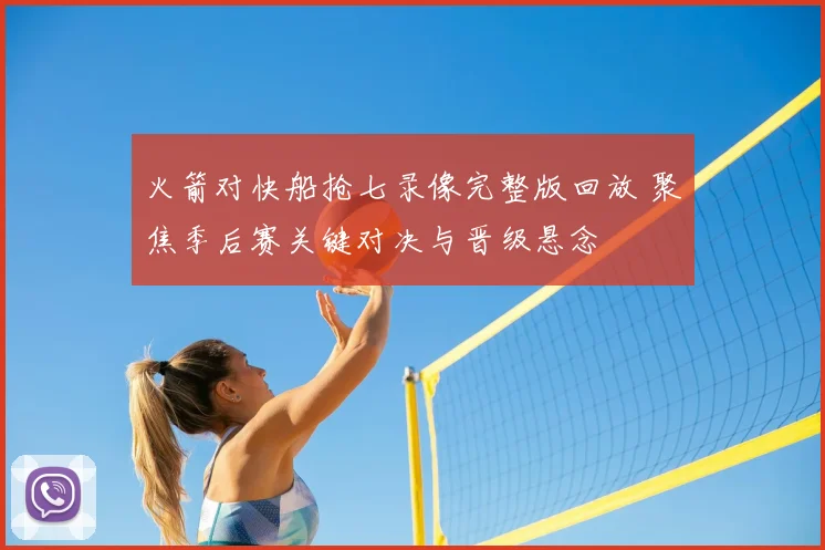 火箭对快船抢七录像完整版回放 聚焦季后赛关键对决与晋级悬念