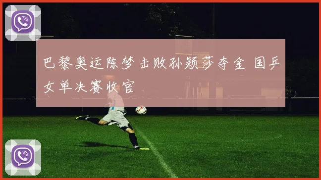 巴黎奥运陈梦击败孙颖莎夺金 国乒女单决赛收官