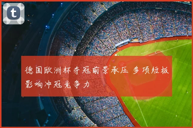 德国欧洲杯夺冠前景承压 多项短板影响冲冠竞争力