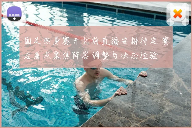 国足热身赛开打前直播安排待定 赛后看点聚焦阵容调整与状态检验